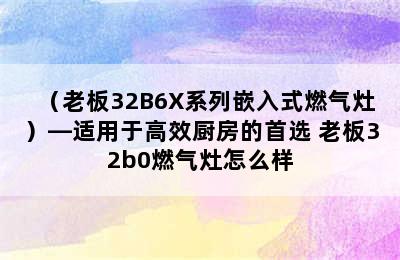 （老板32B6X系列嵌入式燃气灶）—适用于高效厨房的首选 老板32b0燃气灶怎么样